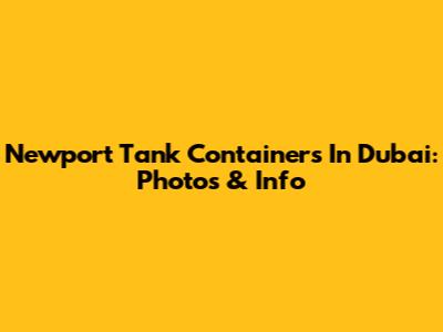Newport Tank Containers In Dubai: Photos & Info