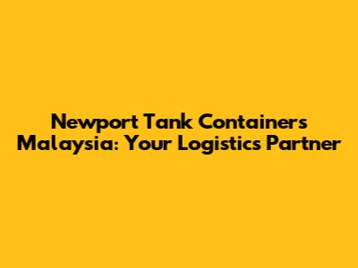 Newport Tank Containers Malaysia: Your Logistics Partner