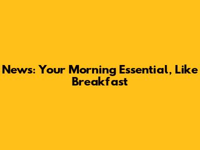 News: Your Morning Essential, Like Breakfast