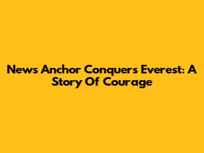 News Anchor Conquers Everest: A Story Of Courage
