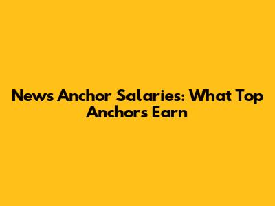 News Anchor Salaries: What Top Anchors Earn