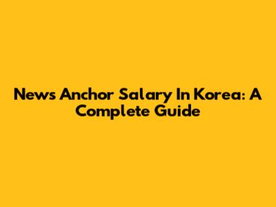 News Anchor Salary In Korea: A Complete Guide