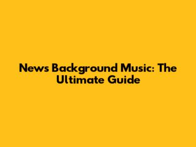 News Background Music: The Ultimate Guide