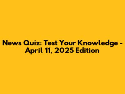 News Quiz: Test Your Knowledge - April 11, 2025 Edition