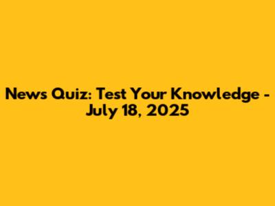 News Quiz: Test Your Knowledge - July 18, 2025