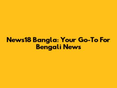 News18 Bangla: Your Go-To For Bengali News