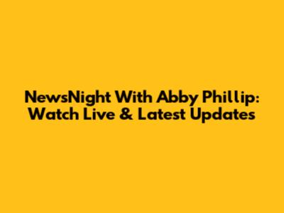 NewsNight With Abby Phillip: Watch Live & Latest Updates