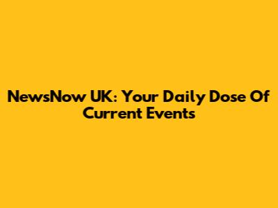 NewsNow UK: Your Daily Dose Of Current Events