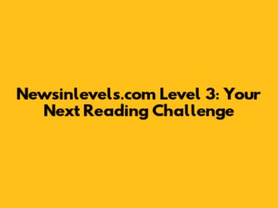 Newsinlevels.com Level 3: Your Next Reading Challenge