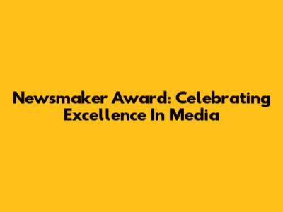 Newsmaker Award: Celebrating Excellence In Media