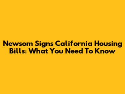 Newsom Signs California Housing Bills: What You Need To Know