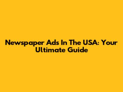 Newspaper Ads In The USA: Your Ultimate Guide
