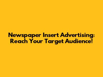 Newspaper Insert Advertising: Reach Your Target Audience!