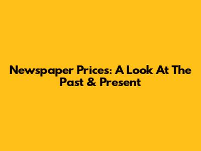 Newspaper Prices: A Look At The Past & Present