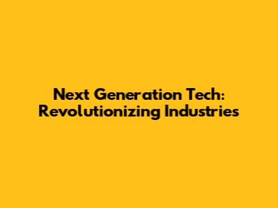 Next Generation Tech: Revolutionizing Industries