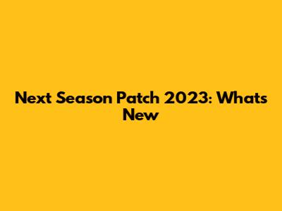 Next Season Patch 2023: What's New