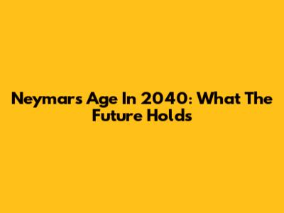 Neymar's Age In 2040: What The Future Holds