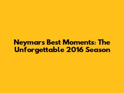 Neymar's Best Moments: The Unforgettable 2016 Season