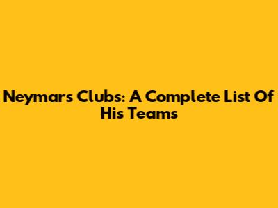 Neymar's Clubs: A Complete List Of His Teams
