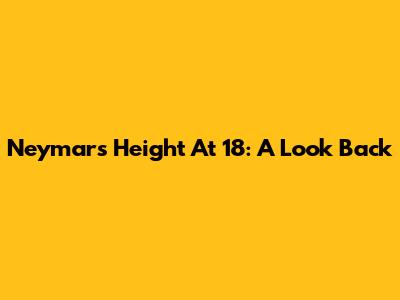 Neymar's Height At 18: A Look Back