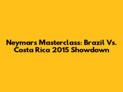 Neymar's Masterclass: Brazil Vs. Costa Rica 2015 Showdown