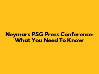 Neymar's PSG Press Conference: What You Need To Know