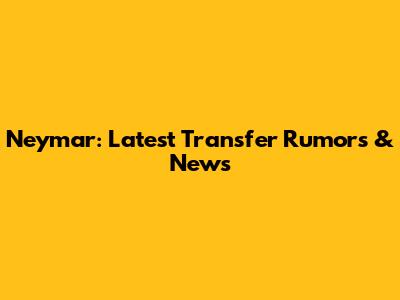 Neymar: Latest Transfer Rumors & News