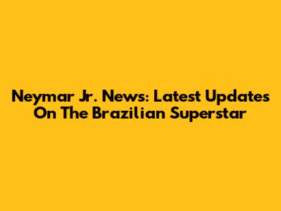 Neymar Jr. News: Latest Updates On The Brazilian Superstar