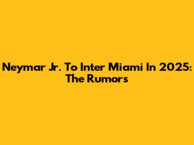 Neymar Jr. To Inter Miami In 2025: The Rumors