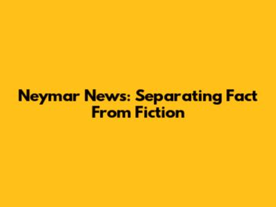 Neymar News: Separating Fact From Fiction