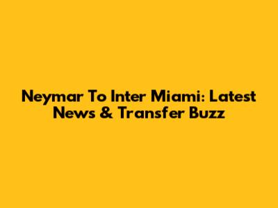 Neymar To Inter Miami: Latest News & Transfer Buzz