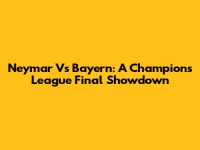 Neymar Vs Bayern: A Champions League Final Showdown
