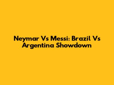 Neymar Vs Messi: Brazil Vs Argentina Showdown