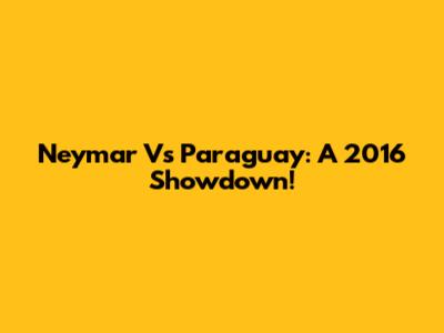 Neymar Vs Paraguay: A 2016 Showdown!