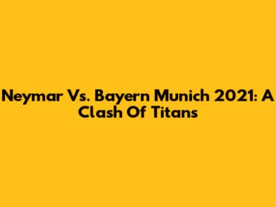 Neymar Vs. Bayern Munich 2021: A Clash Of Titans