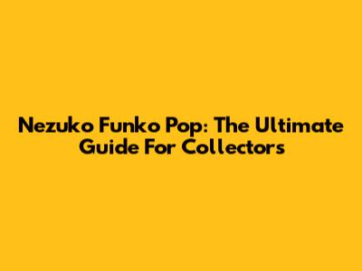Nezuko Funko Pop: The Ultimate Guide For Collectors