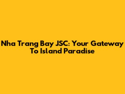 Nha Trang Bay JSC: Your Gateway To Island Paradise