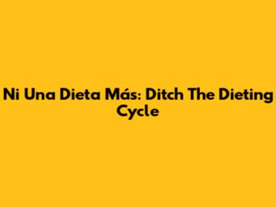 Ni Una Dieta Más: Ditch The Dieting Cycle