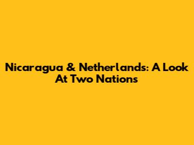 Nicaragua & Netherlands: A Look At Two Nations