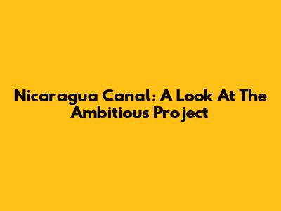 Nicaragua Canal: A Look At The Ambitious Project