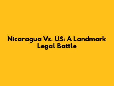 Nicaragua Vs. US: A Landmark Legal Battle
