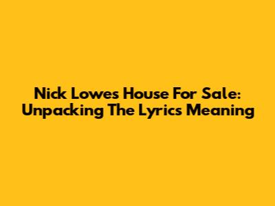 Nick Lowe's House For Sale: Unpacking The Lyrics Meaning