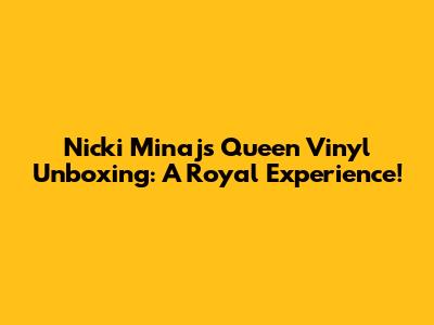 Nicki Minaj's 'Queen' Vinyl Unboxing: A Royal Experience!