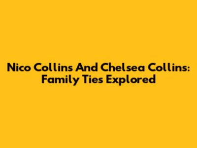 Nico Collins And Chelsea Collins: Family Ties Explored