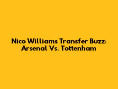 Nico Williams Transfer Buzz: Arsenal Vs. Tottenham