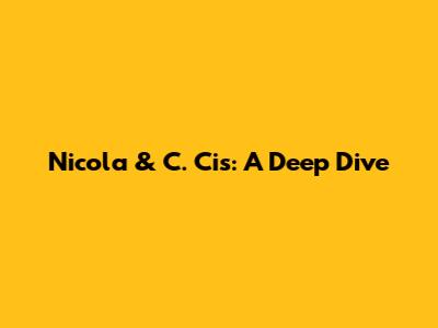 Nicola & C. Cis: A Deep Dive