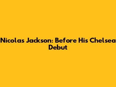 Nicolas Jackson: Before His Chelsea Debut