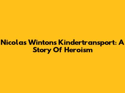 Nicolas Winton's Kindertransport: A Story Of Heroism