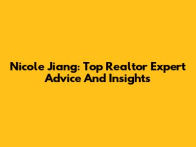 Nicole Jiang: Top Realtor Expert Advice And Insights