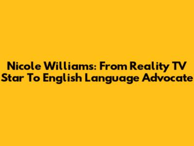 Nicole Williams: From Reality TV Star To English Language Advocate